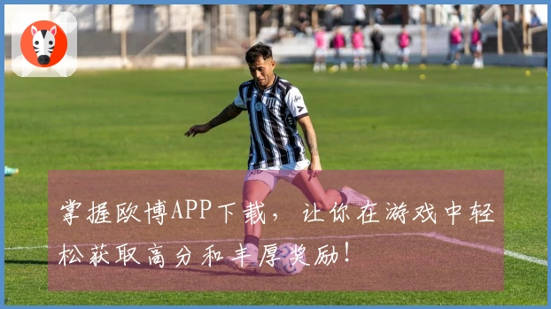 掌握欧博APP下载，让你在游戏中轻松获取高分和丰厚奖励！