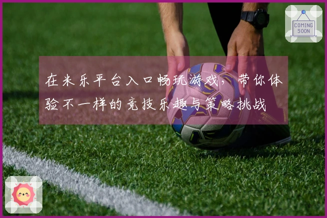 在米乐平台入口畅玩游戏，带你体验不一样的竞技乐趣与策略挑战