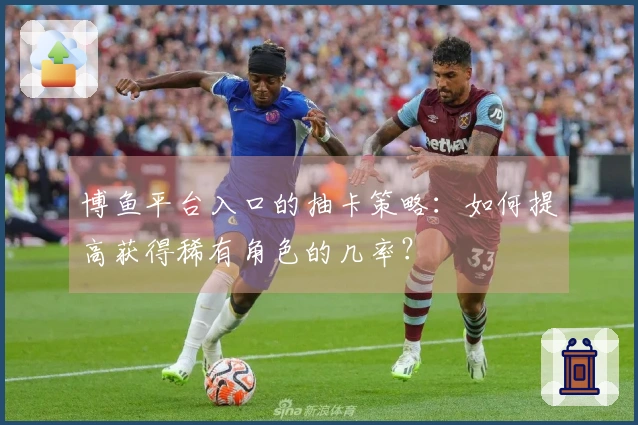 博鱼平台入口的抽卡策略：如何提高获得稀有角色的几率？