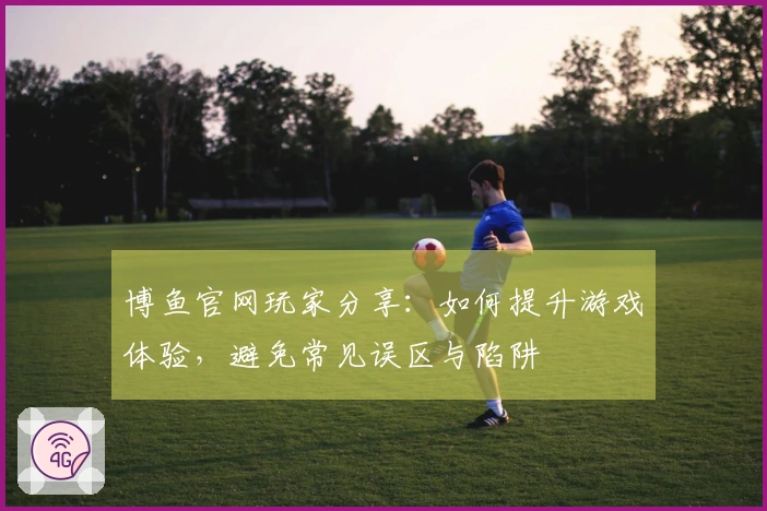 博鱼官网玩家分享：如何提升游戏体验，避免常见误区与陷阱