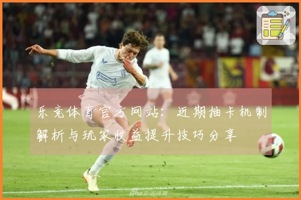 乐竞体育官方网站：近期抽卡机制解析与玩家收益提升技巧分享