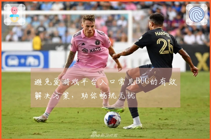 避免爱游戏平台入口常见BUG的有效解决方案，助你畅玩无忧