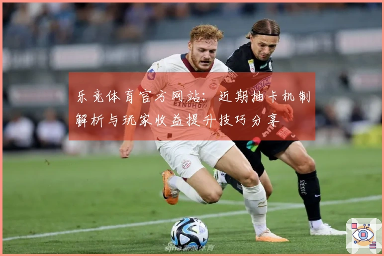 乐竞体育官方网站：近期抽卡机制解析与玩家收益提升技巧分享