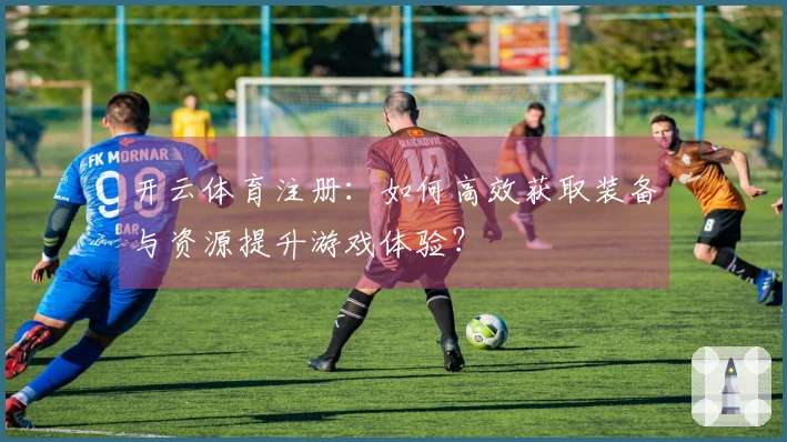 开云体育注册：如何高效获取装备与资源提升游戏体验？