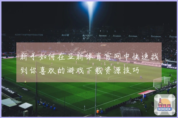 新手如何在亚新体育官网中快速找到你喜欢的游戏下载资源技巧