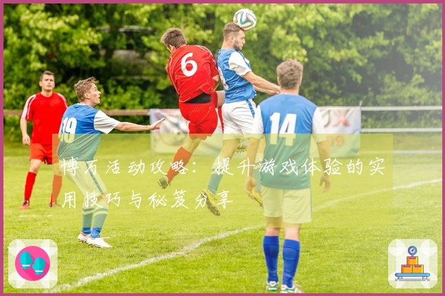 博万活动攻略：提升游戏体验的实用技巧与秘笈分享