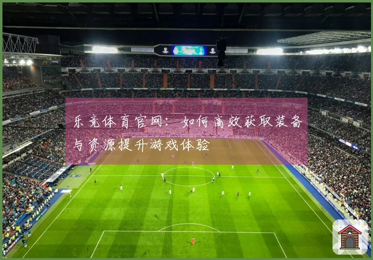 乐竞体育官网：如何高效获取装备与资源提升游戏体验