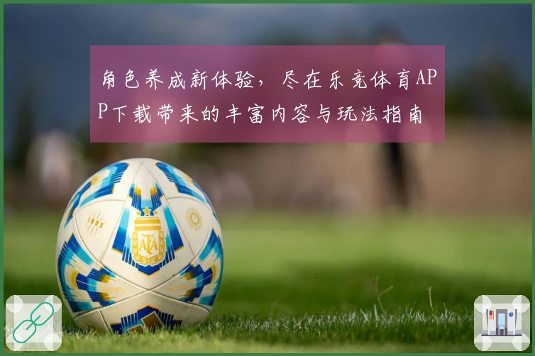 角色养成新体验，尽在乐竞体育APP下载带来的丰富内容与玩法指南