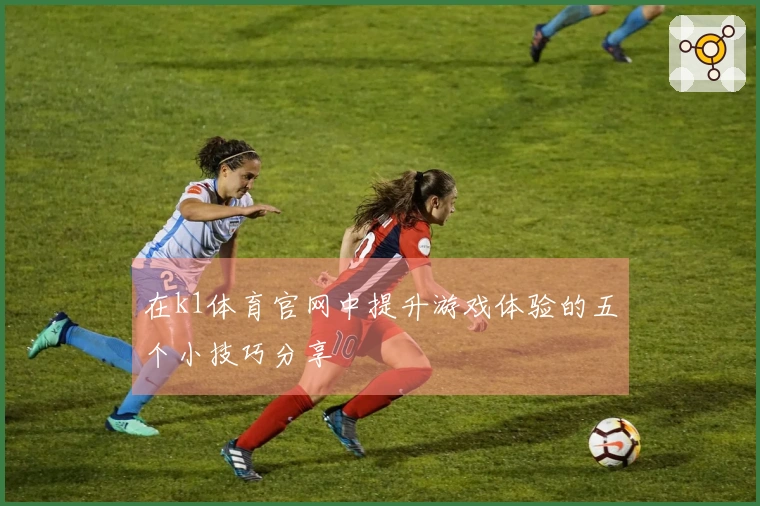在k1体育官网中提升游戏体验的五个小技巧分享