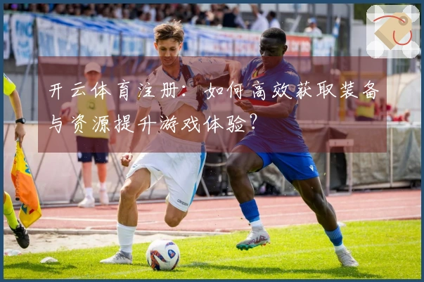 开云体育注册：如何高效获取装备与资源提升游戏体验？