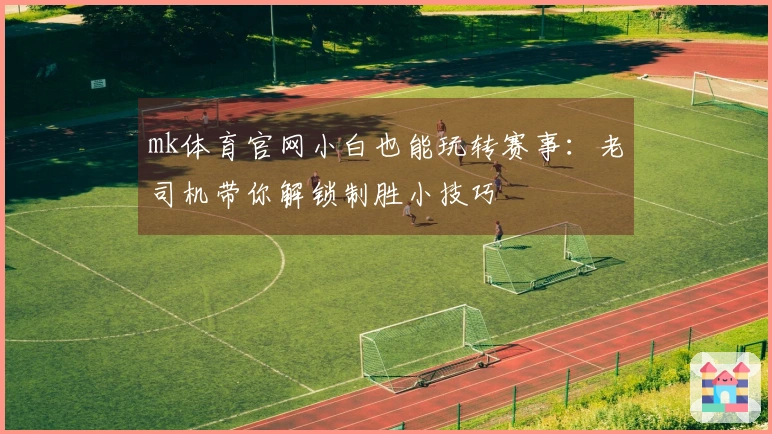 mk体育官网小白也能玩转赛事：老司机带你解锁制胜小技巧