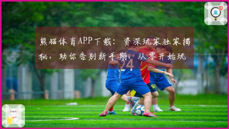 熊猫体育APP下载：资深玩家独家揭秘，助你告别新手期，从零开始玩转全游戏技巧