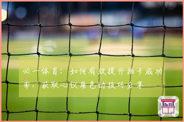 必一体育：如何有效提升抽卡成功率，获取心仪角色的技巧分享