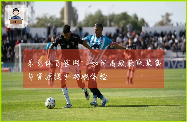 乐竞体育官网：如何高效获取装备与资源提升游戏体验