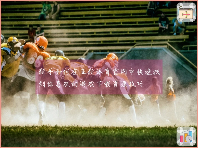新手如何在亚新体育官网中快速找到你喜欢的游戏下载资源技巧