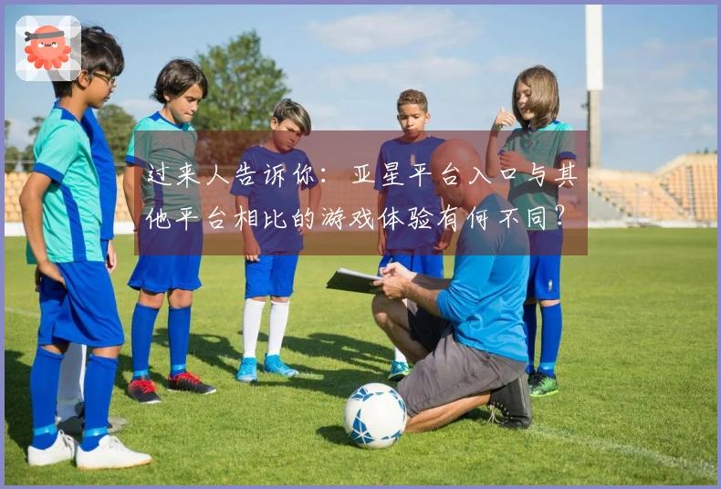 过来人告诉你：亚星平台入口与其他平台相比的游戏体验有何不同？