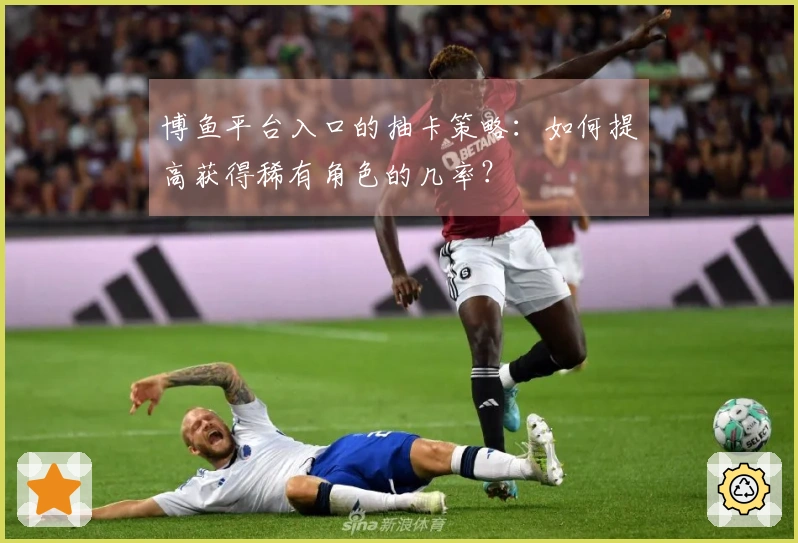博鱼平台入口的抽卡策略：如何提高获得稀有角色的几率？