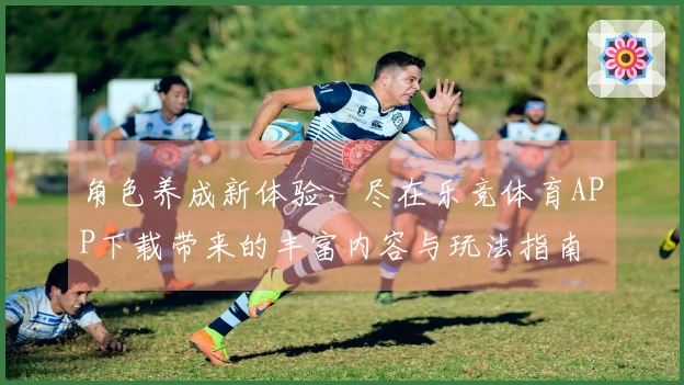 角色养成新体验，尽在乐竞体育APP下载带来的丰富内容与玩法指南