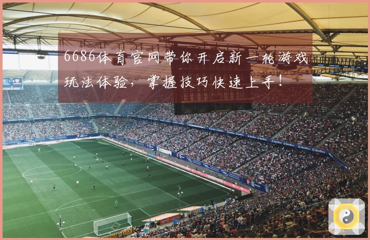 6686体育官网带你开启新一轮游戏玩法体验，掌握技巧快速上手！