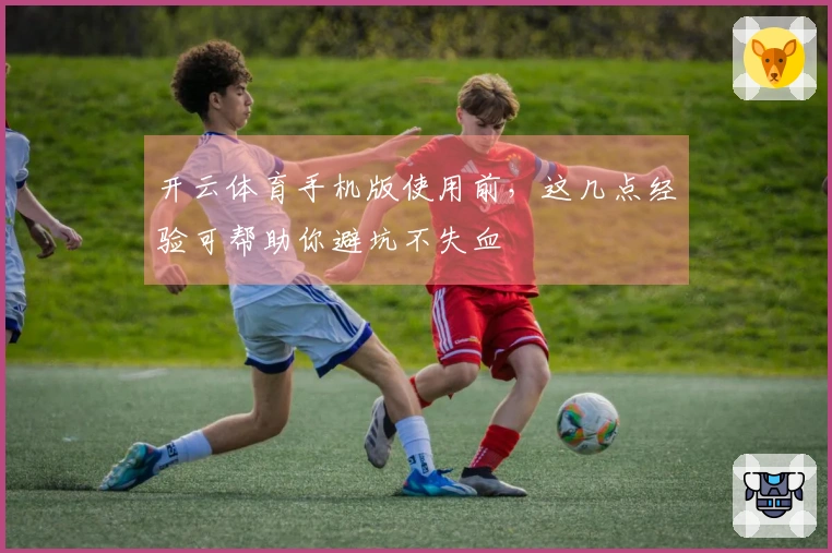 开云体育手机版使用前，这几点经验可帮助你避坑不失血