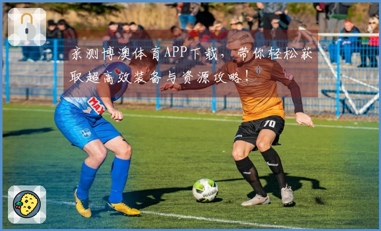 亲测博澳体育APP下载，带你轻松获取超高效装备与资源攻略！