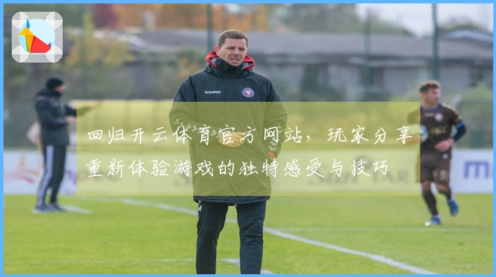 回归开云体育官方网站，玩家分享重新体验游戏的独特感受与技巧